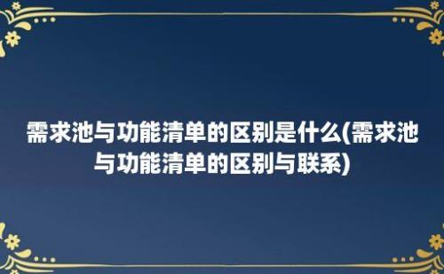 需求池与功能清单的区别是什么(需求池与功能清单的区别与联系)