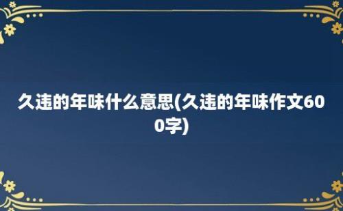 久违的年味什么意思(久违的年味作文600字)