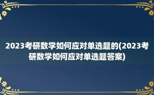 2023考研数学如何应对单选题的(2023考研数学如何应对单选题答案)