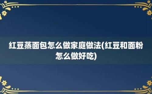 红豆蒸面包怎么做家庭做法(红豆和面粉怎么做好吃)