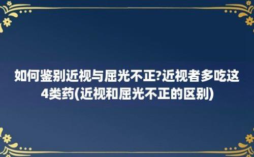 如何鉴别近视与屈光不正?近视者多吃这4类药(近视和屈光不正的区别)