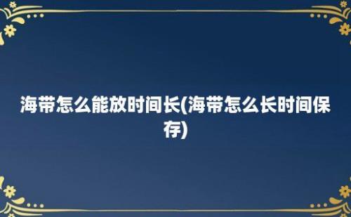 海带怎么能放时间长(海带怎么长时间保存)