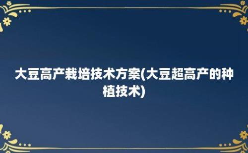 大豆高产栽培技术方案(大豆超高产的种植技术)