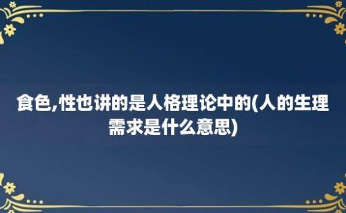 食色,性也讲的是人格理论中的(人的生理需求是什么意思)