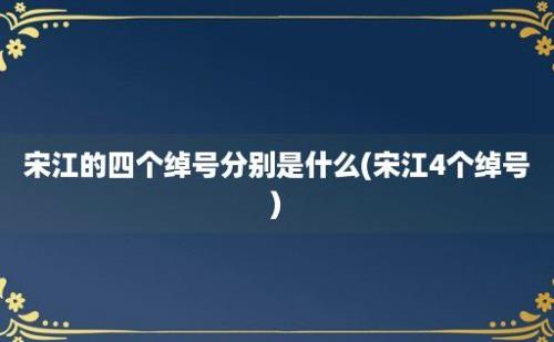 宋江的四个绰号分别是什么(宋江4个绰号)