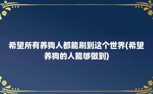 希望所有养狗人都能刷到这个世界(希望养狗的人能够做到)