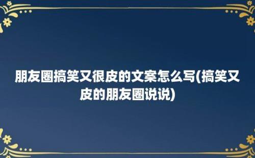 朋友圈搞笑又很皮的文案怎么写(搞笑又皮的朋友圈说说)