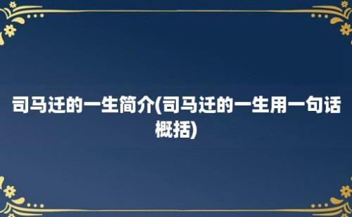 司马迁的一生简介(司马迁的一生用一句话概括)