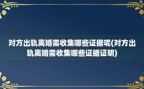 对方出轨离婚需收集哪些证据呢(对方出轨离婚需收集哪些证据证明)