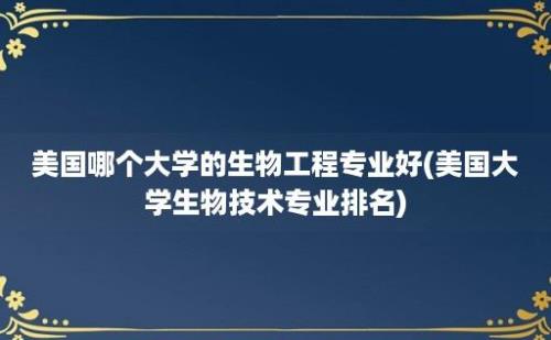 美国哪个大学的生物工程专业好(美国大学生物技术专业排名)