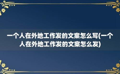 一个人在外地工作发的文案怎么写(一个人在外地工作发的文案怎么发)