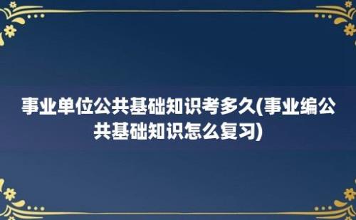 事业单位公共基础知识考多久(事业编公共基础知识怎么复习)