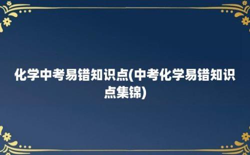 化学中考易错知识点(中考化学易错知识点集锦)