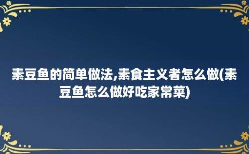 素豆鱼的简单做法,素食主义者怎么做(素豆鱼怎么做好吃家常菜)