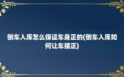 倒车入库怎么保证车身正的(倒车入库如何让车摆正)