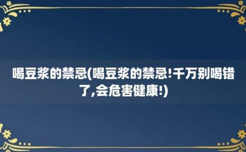 喝豆浆的禁忌(喝豆浆的禁忌!千万别喝错了,会危害健康!)