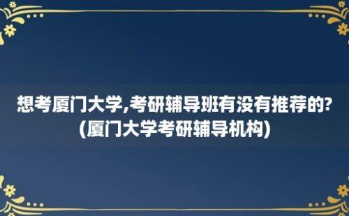 想考厦门大学,考研辅导班有没有推荐的?(厦门大学考研辅导机构)