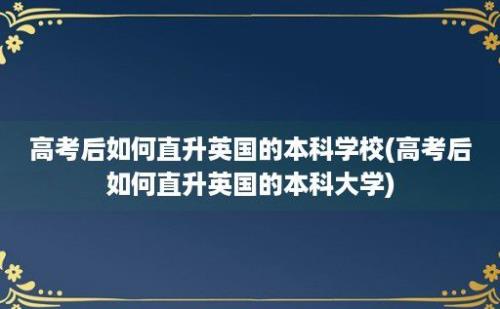 高考后如何直升英国的本科学校(高考后如何直升英国的本科大学)