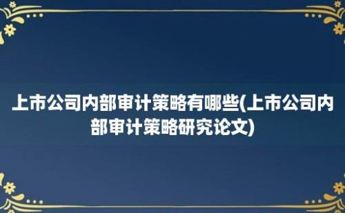 上市公司内部审计策略有哪些(上市公司内部审计策略研究论文)