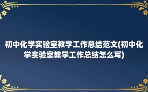 初中化学实验室教学工作总结范文(初中化学实验室教学工作总结怎么写)