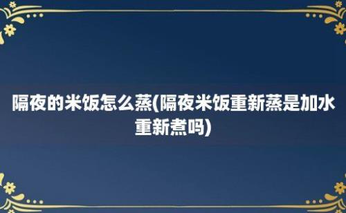 隔夜的米饭怎么蒸(隔夜米饭重新蒸是加水重新煮吗)