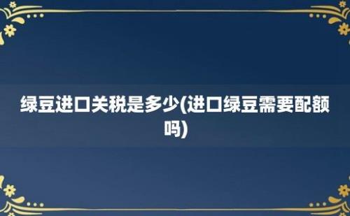 绿豆进口关税是多少(进口绿豆需要配额吗)