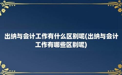 出纳与会计工作有什么区别呢(出纳与会计工作有哪些区别呢)