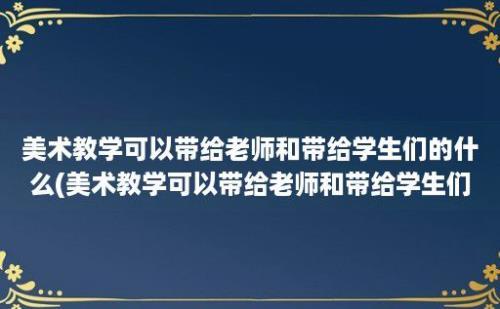 美术教学可以带给老师和带给学生们的什么(美术教学可以带给老师和带给学生们的好处)