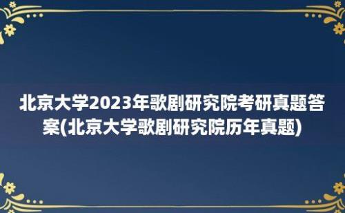 北京大学2023年歌剧研究院考研真题答案(北京大学歌剧研究院历年真题)