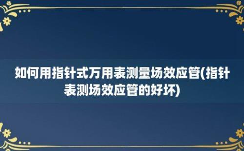 如何用指针式万用表测量场效应管(指针表测场效应管的好坏)