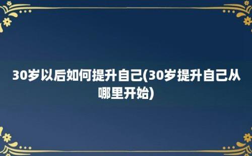 30岁以后如何提升自己(30岁提升自己从哪里开始)