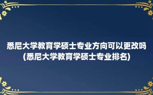 悉尼大学教育学硕士专业方向可以更改吗(悉尼大学教育学硕士专业排名)