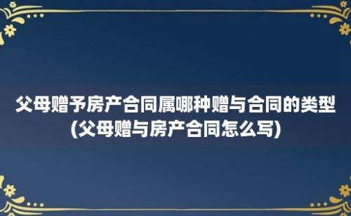 父母赠予房产合同属哪种赠与合同的类型(父母赠与房产合同怎么写)