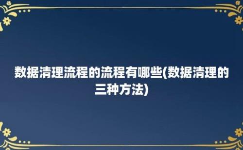 数据清理流程的流程有哪些(数据清理的三种方法)