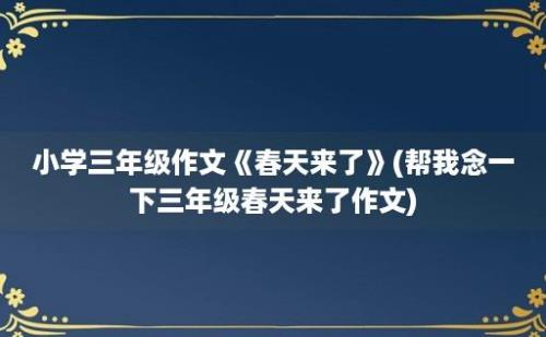 小学三年级作文《春天来了》(帮我念一下三年级春天来了作文)