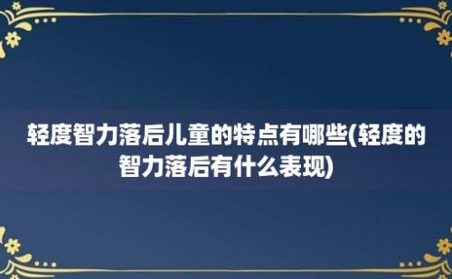 轻度智力落后儿童的特点有哪些(轻度的智力落后有什么表现)