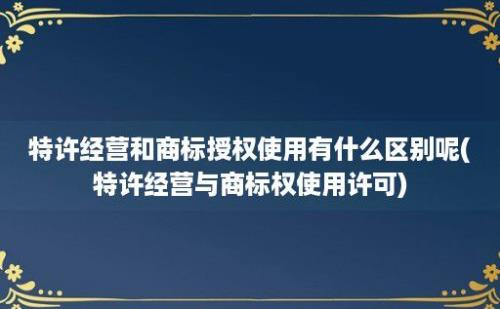 特许经营和商标授权使用有什么区别呢(特许经营与商标权使用许可)