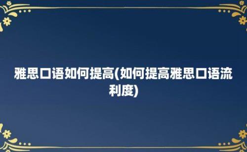 雅思口语如何提高(如何提高雅思口语流利度)