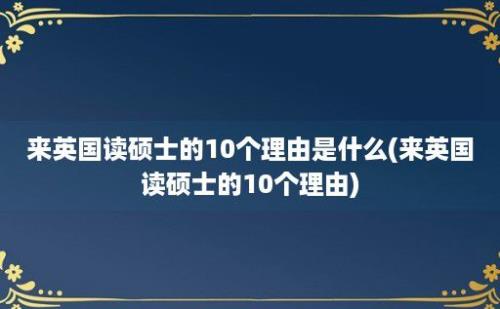 来英国读硕士的10个理由是什么(来英国读硕士的10个理由)