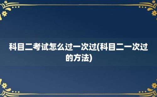 科目二考试怎么过一次过(科目二一次过的方法)