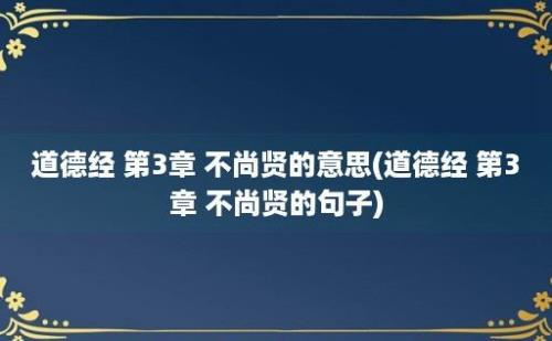 道德经 第3章 不尚贤的意思(道德经 第3章 不尚贤的句子)