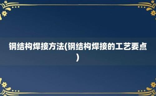 钢结构焊接方法(钢结构焊接的工艺要点)