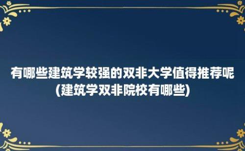 有哪些建筑学较强的双非大学值得推荐呢(建筑学双非院校有哪些)