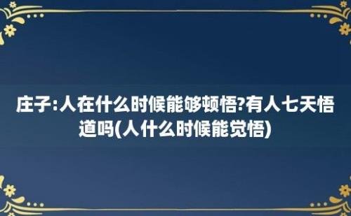 庄子:人在什么时候能够顿悟?有人七天悟道吗(人什么时候能觉悟)