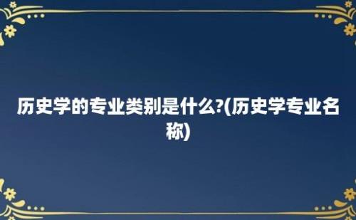 历史学的专业类别是什么?(历史学专业名称)