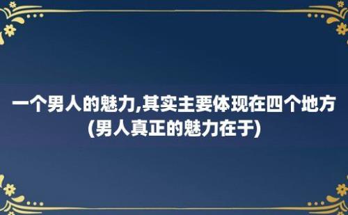 一个男人的魅力,其实主要体现在四个地方(男人真正的魅力在于)