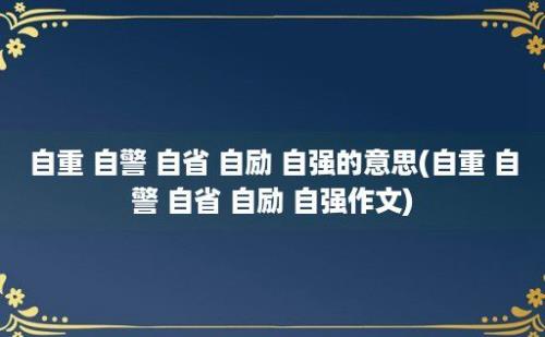 自重 自警 自省 自励 自强的意思(自重 自警 自省 自励 自强作文)