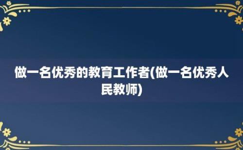 做一名优秀的教育工作者(做一名优秀人民教师)