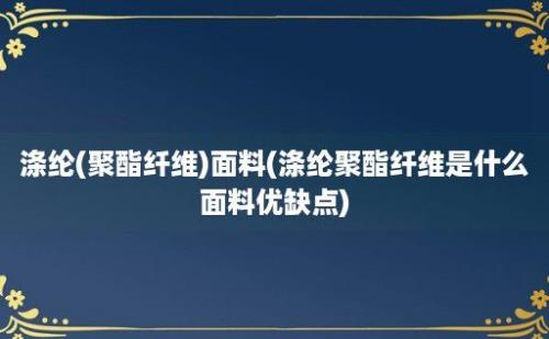 涤纶(聚酯纤维)面料(涤纶聚酯纤维是什么面料优缺点)