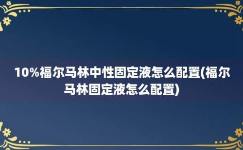 10%福尔马林中性固定液怎么配置(福尔马林固定液怎么配置)